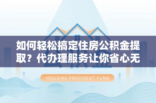 修文如何轻松搞定住房公积金提取？代办理服务让你省心无忧