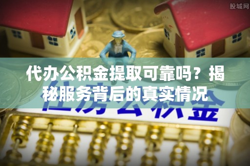 修文代办公积金提取可靠吗？揭秘服务背后的真实情况