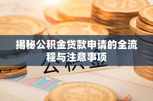 修文揭秘公积金贷款申请的全流程与注意事项