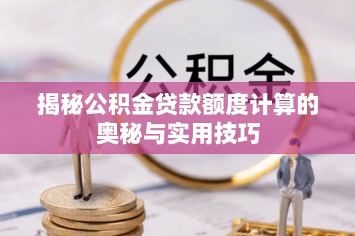 修文揭秘公积金贷款额度计算的奥秘与实用技巧