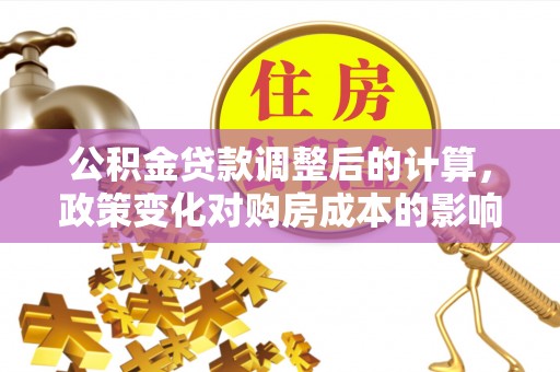 修文公积金贷款调整后的计算，政策变化对购房成本的影响与应对策略