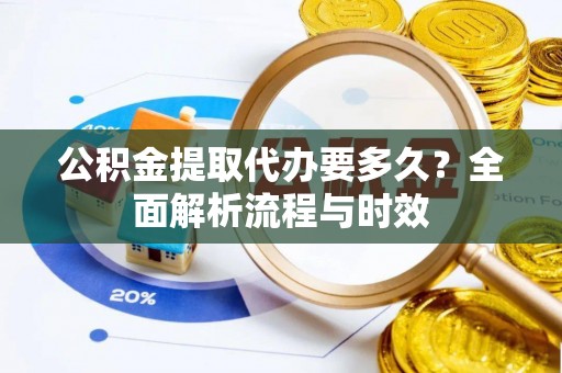 修文公积金提取代办要多久？全面解析流程与时效