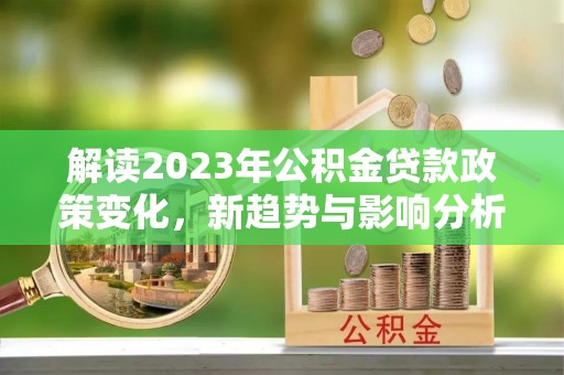 修文解读2023年公积金贷款政策变化，新趋势与影响分析