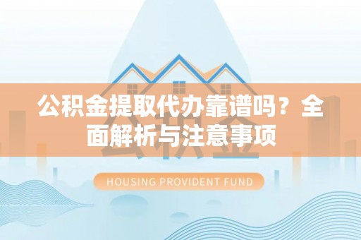 修文公积金提取代办靠谱吗？全面解析与注意事项