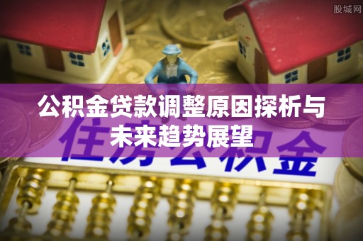 修文公积金贷款调整原因探析与未来趋势展望