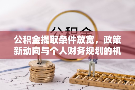 修文公积金提取条件放宽，政策新动向与个人财务规划的机遇