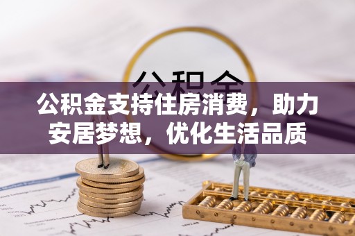 修文公积金支持住房消费，助力安居梦想，优化生活品质