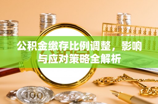 修文公积金缴存比例调整，影响与应对策略全解析
