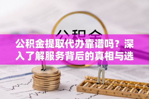 修文公积金提取代办靠谱吗？深入了解服务背后的真相与选择指南