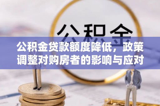修文公积金贷款额度降低，政策调整对购房者的影响与应对策略