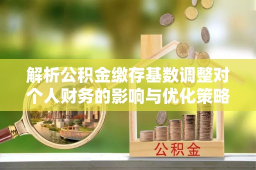 修文解析公积金缴存基数调整对个人财务的影响与优化策略