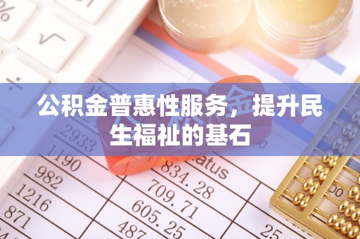 修文公积金普惠性服务，提升民生福祉的基石