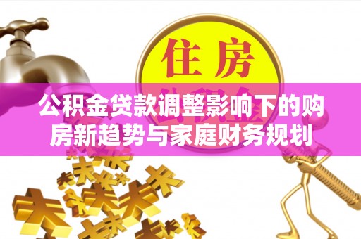 修文公积金贷款调整影响下的购房新趋势与家庭财务规划