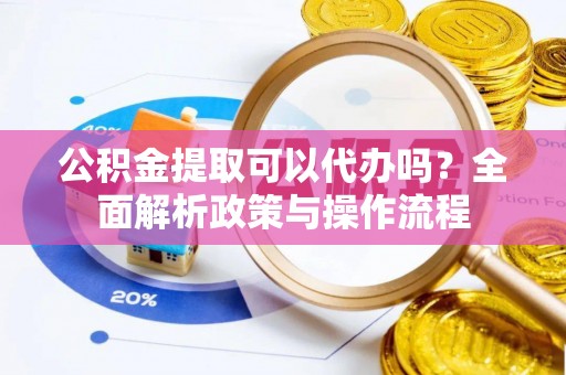 修文公积金提取可以代办吗？全面解析政策与操作流程