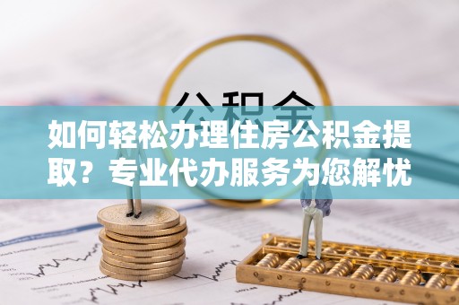 修文如何轻松办理住房公积金提取？专业代办服务为您解忧
