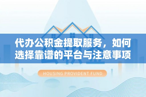 修文代办公积金提取服务，如何选择靠谱的平台与注意事项