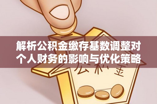 修文解析公积金缴存基数调整对个人财务的影响与优化策略
