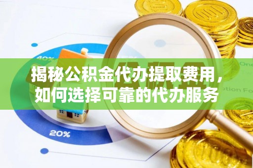 修文揭秘公积金代办提取费用，如何选择可靠的代办服务