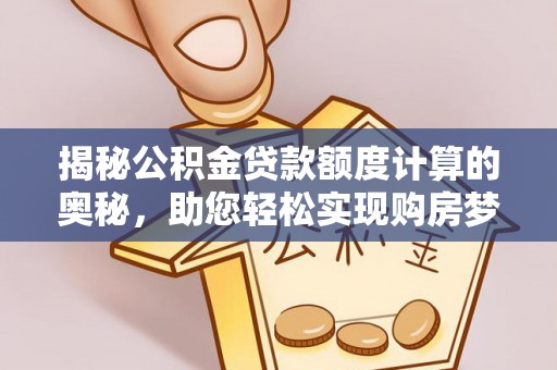 修文揭秘公积金贷款额度计算的奥秘，助您轻松实现购房梦想