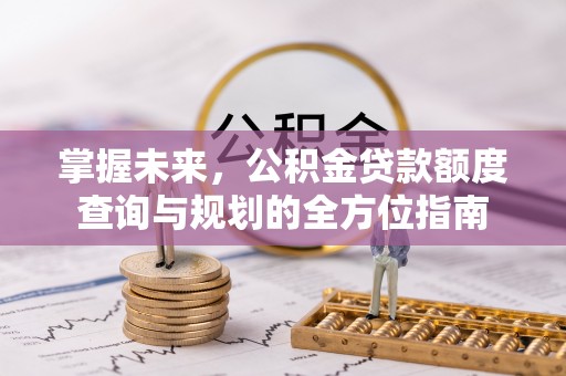 修文掌握未来，公积金贷款额度查询与规划的全方位指南