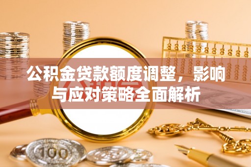 修文公积金贷款额度调整，影响与应对策略全面解析