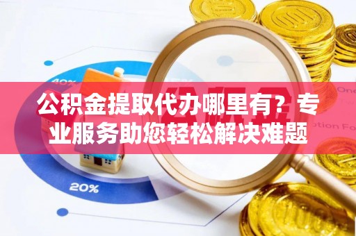 修文公积金提取代办哪里有？专业服务助您轻松解决难题