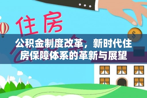 修文公积金制度改革，新时代住房保障体系的革新与展望