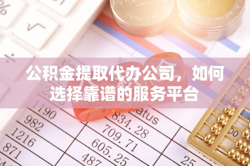 修文公积金提取代办公司，如何选择靠谱的服务平台