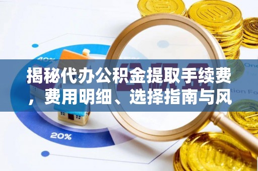 修文揭秘代办公积金提取手续费，费用明细、选择指南与风险防范