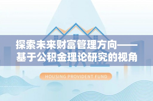 修文探索未来财富管理方向——基于公积金理论研究的视角