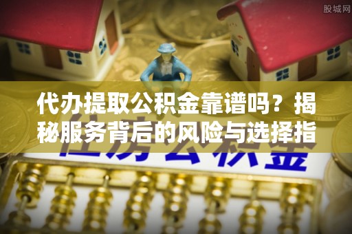 修文代办提取公积金靠谱吗？揭秘服务背后的风险与选择指南