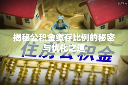 修文揭秘公积金缴存比例的秘密与优化之道