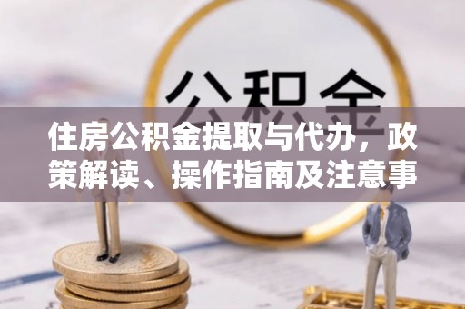 修文住房公积金提取与代办，政策解读、操作指南及注意事项