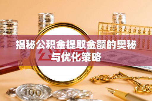 修文揭秘公积金提取金额的奥秘与优化策略