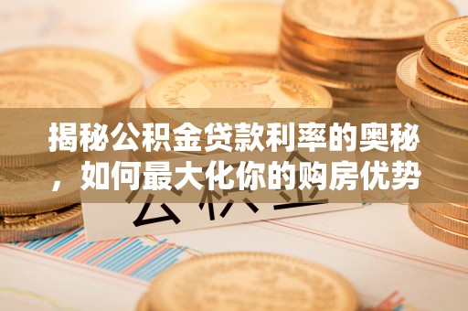 修文揭秘公积金贷款利率的奥秘，如何最大化你的购房优势