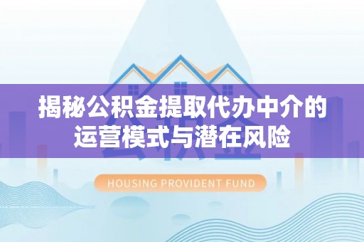修文揭秘公积金提取代办中介的运营模式与潜在风险