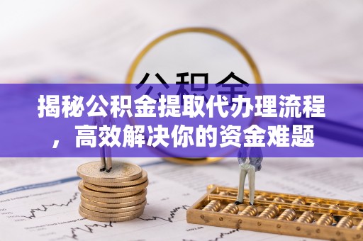 修文揭秘公积金提取代办理流程，高效解决你的资金难题