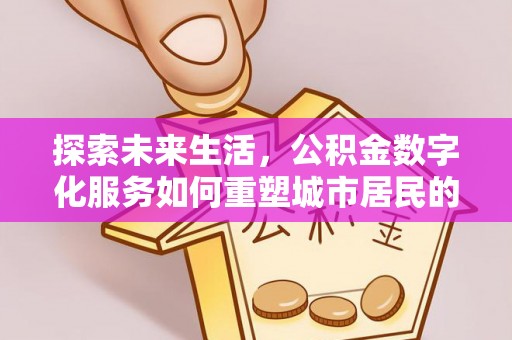 修文探索未来生活，公积金数字化服务如何重塑城市居民的便利体验