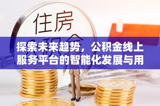 修文探索未来趋势，公积金线上服务平台的智能化发展与用户便利性提升