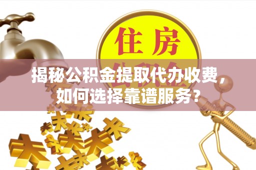 修文揭秘公积金提取代办收费，如何选择靠谱服务？
