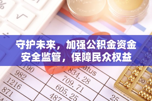 修文守护未来，加强公积金资金安全监管，保障民众权益