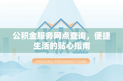修文公积金服务网点查询，便捷生活的贴心指南