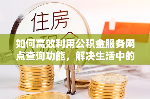 修文如何高效利用公积金服务网点查询功能，解决生活中的资金难题
