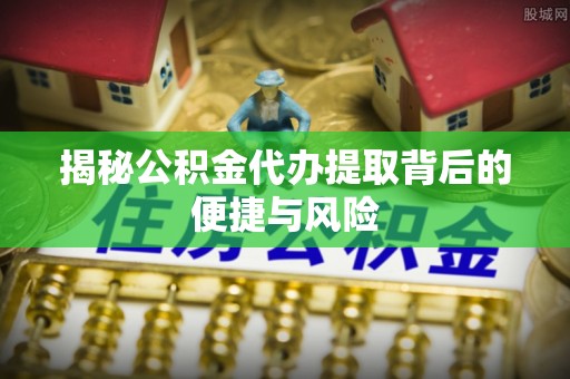 修文揭秘公积金代办提取背后的便捷与风险