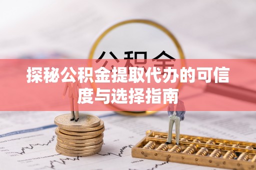 修文探秘公积金提取代办的可信度与选择指南
