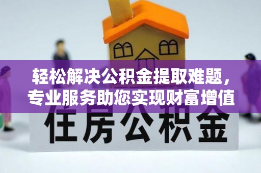 修文轻松解决公积金提取难题，专业服务助您实现财富增值——代办公积金提取