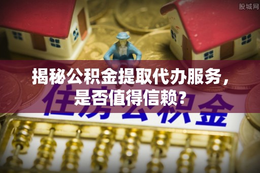 修文揭秘公积金提取代办服务，是否值得信赖？