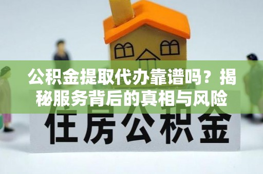 修文公积金提取代办靠谱吗？揭秘服务背后的真相与风险