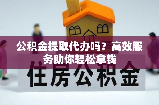 修文公积金提取代办吗？高效服务助你轻松拿钱
