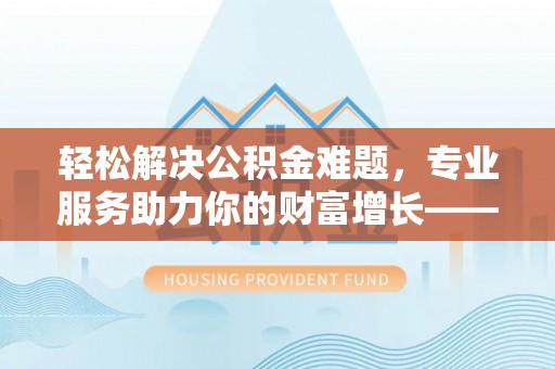 修文轻松解决公积金难题，专业服务助力你的财富增长——代办公积金提取